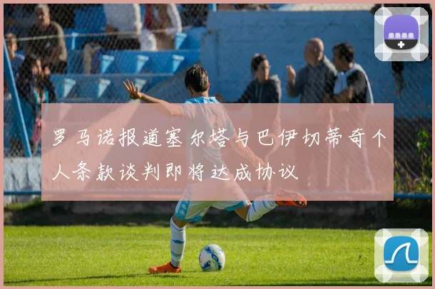 罗马诺报道塞尔塔与巴伊切蒂奇个人条款谈判即将达成协议