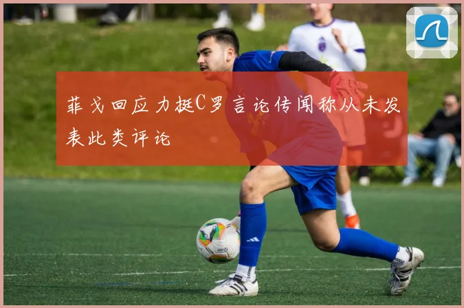 菲戈回应力挺C罗言论传闻称从未发表此类评论