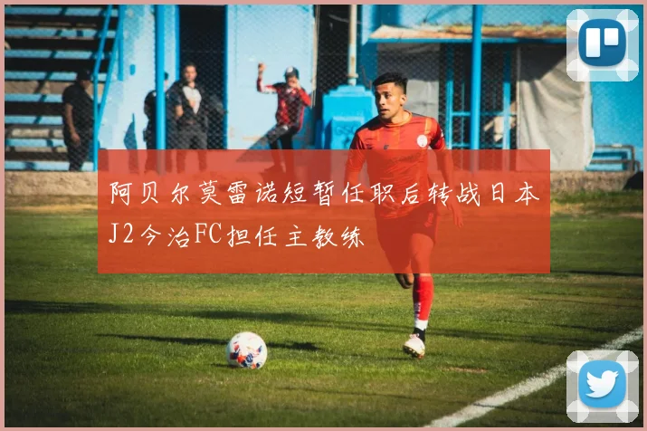 阿贝尔莫雷诺短暂任职后转战日本J2今治FC担任主教练