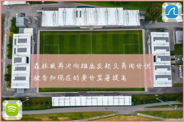 森林狼再次向雄鹿发起交易询价但被告知现在的要价显著提高